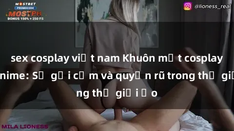 sex cosplay việt nam Khuôn mặt cosplay sex anime: Sự gợi cảm và quyến rũ trong thế giới ảo
