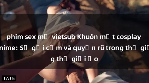 phim sex mỹ vietsub Khuôn mặt cosplay sex anime: Sự gợi cảm và quyến rũ trong thế giới ảo