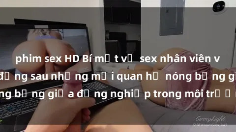 phim sex HD Bí mật về sex nhân viên văn phòng: Sự thật đằng sau những mối quan hệ nóng bỏng giữa đồng nghiệp trong môi trường làm việc.