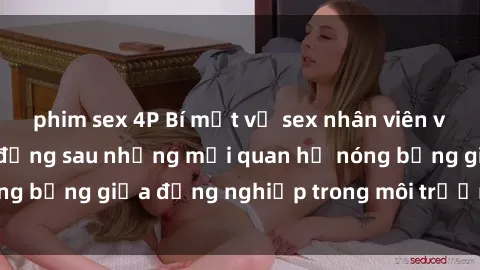 phim sex 4P Bí mật về sex nhân viên văn phòng: Sự thật đằng sau những mối quan hệ nóng bỏng giữa đồng nghiệp trong môi trường làm việc.