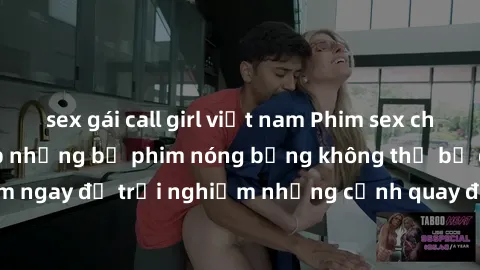 sex gái call girl việt nam Phim sex châu Âu đỉnh cao: Top những bộ phim nóng bỏng không thể bỏ qua! Xem ngay để trải nghiệm những cảnh quay đầy kích thích và cuồng nhiệt.