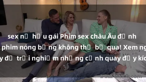 sex nữ hầu gái Phim sex châu Âu đỉnh cao: Top những bộ phim nóng bỏng không thể bỏ qua! Xem ngay để trải nghiệm những cảnh quay đầy kích thích và cuồng nhiệt.