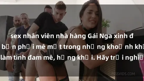 sex nhân viên nhà hàng Gái Nga xinh đẹp, tài năng khiến bạn phải mê mệt trong những khoảnh khắc làm tình đam mê, hứng khởi. Hãy trải nghiệm cùng họ ngay hôm nay!