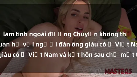 làm tình ngoài đường Chuyện không thể tin nổi: Gái Tây quan hệ với người đàn ông giàu có ở Việt Nam và kết hôn sau chỉ một tháng