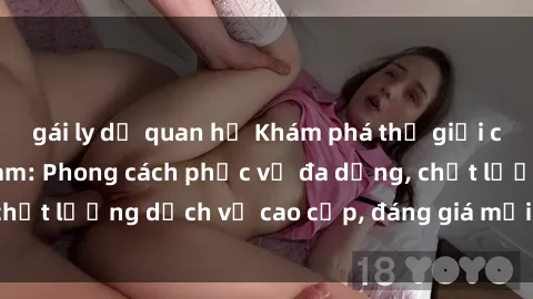 gái ly dị quan hệ Khám phá thế giới của gái gọi Việt Nam: Phong cách phục vụ đa dạng, chất lượng dịch vụ cao cấp, đáng giá mọi khoản chi phí