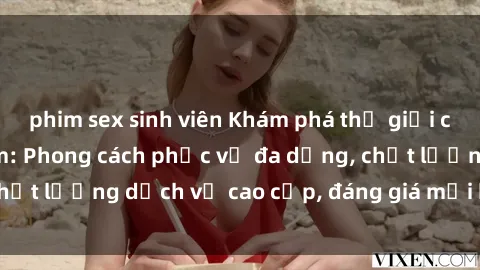 phim sex sinh viên Khám phá thế giới của gái gọi Việt Nam: Phong cách phục vụ đa dạng, chất lượng dịch vụ cao cấp, đáng giá mọi khoản chi phí