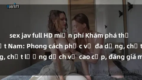 sex jav full HD miễn phí Khám phá thế giới của gái gọi Việt Nam: Phong cách phục vụ đa dạng, chất lượng dịch vụ cao cấp, đáng giá mọi khoản chi phí