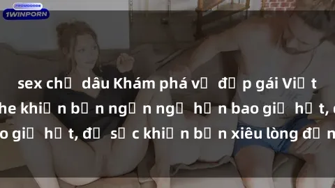 sex chị dâu Khám phá vẻ đẹp gái Việt Nam nude không che khiến bạn ngẩn ngơ hơn bao giờ hết, đủ sức khiến bạn xiêu lòng đến ngất ngây