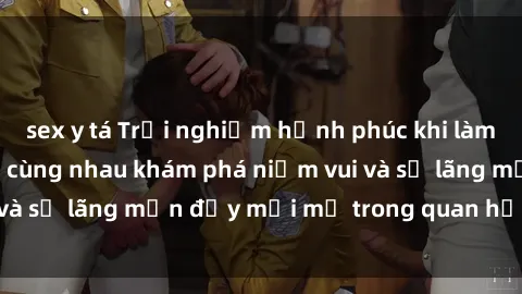 sex y tá Trải nghiệm hạnh phúc khi làm tình với gái đẹp – cùng nhau khám phá niềm vui và sự lãng mạn đầy mới mẻ trong quan hệ của bạn.