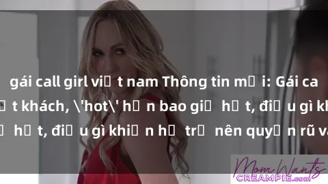 gái call girl việt nam Thông tin mới: Gái call girl Việt Nam đắt khách, 'hot' hơn bao giờ hết, điều gì khiến họ trở nên quyến rũ và đáng chú ý?