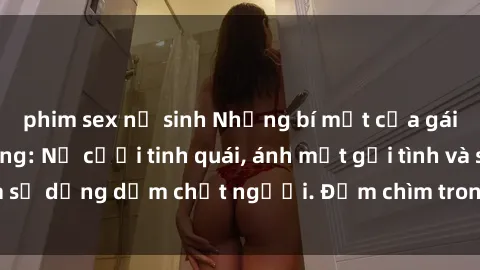 phim sex nữ sinh Những bí mật của gái Việt Nam dâm đãng: Nụ cười tinh quái, ánh mắt gợi tình và sự dụng dẫm chết người. Đắm chìm trong vòng xoay đam mê!