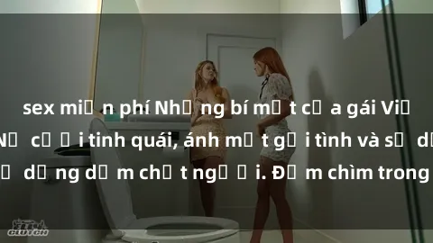 sex miễn phí Những bí mật của gái Việt Nam dâm đãng: Nụ cười tinh quái, ánh mắt gợi tình và sự dụng dẫm chết người. Đắm chìm trong vòng xoay đam mê!