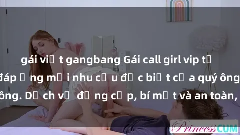 gái việt gangbang Gái call girl vip tư vấn chuyên nghiệp, đáp ứng mọi nhu cầu đặc biệt của quý ông. Dịch vụ đẳng cấp, bí mật và an toàn, hãy tìm hiểu ngay!