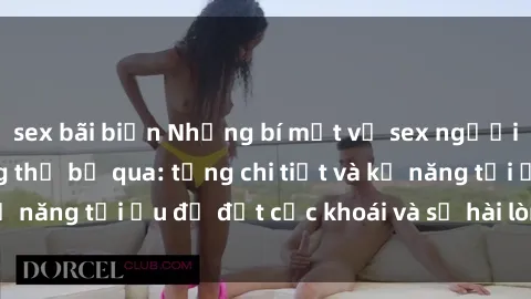 sex bãi biển Những bí mật về sex người lớn mà bạn không thể bỏ qua: từng chi tiết và kỹ năng tối ưu để đạt cực khoái và sự hài lòng tối đa.