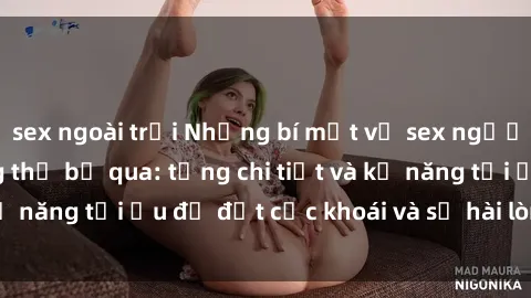 sex ngoài trời Những bí mật về sex người lớn mà bạn không thể bỏ qua: từng chi tiết và kỹ năng tối ưu để đạt cực khoái và sự hài lòng tối đa.