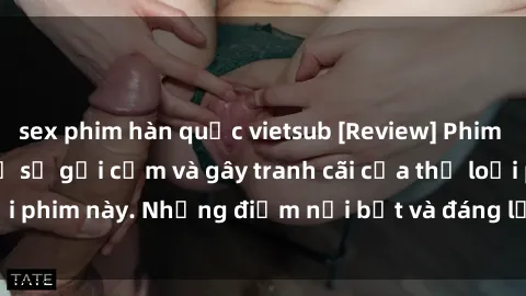 sex phim hàn quốc vietsub [Review] Phim sex loli: Đánh giá về sự gợi cảm và gây tranh cãi của thể loại phim này. Những điểm nổi bật và đáng lưu ý khi xem phim loli.