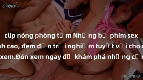 clip nóng phòng tắm Những bộ phim sex không che HD đỉnh cao, đem đến trải nghiệm tuyệt vời cho người xem.Đón xem ngay để khám phá những cảnh quay đẹp mắt và kích thích.