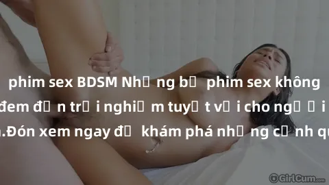 phim sex BDSM Những bộ phim sex không che HD đỉnh cao, đem đến trải nghiệm tuyệt vời cho người xem.Đón xem ngay để khám phá những cảnh quay đẹp mắt và kích thích.