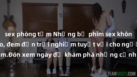 sex phòng tắm Những bộ phim sex không che HD đỉnh cao, đem đến trải nghiệm tuyệt vời cho người xem.Đón xem ngay để khám phá những cảnh quay đẹp mắt và kích thích.