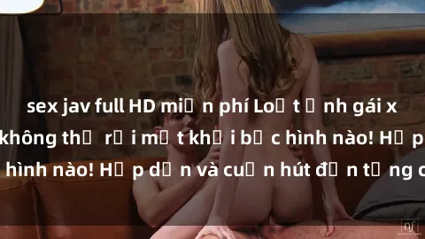 sex jav full HD miễn phí Loạt ảnh gái xinh sex nóng bỏng, không thể rời mắt khỏi bức hình nào! Hấp dẫn và cuốn hút đến từng chi tiết.