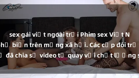 sex gái việt ngoài trời Phim sex Việt Nam HD ngày càng phổ biến trên mạng xã hội. Các cặp đôi trẻ đã chia sẻ video tự quay với chất lượng sắc nét, gợi cảm.