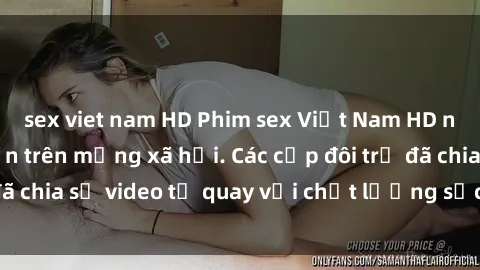 sex viet nam HD Phim sex Việt Nam HD ngày càng phổ biến trên mạng xã hội. Các cặp đôi trẻ đã chia sẻ video tự quay với chất lượng sắc nét, gợi cảm.