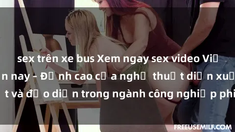 sex trên xe bus Xem ngay sex video Việt Nam hot nhất hiện nay – Đỉnh cao của nghệ thuật diễn xuất và đạo diễn trong ngành công nghiệp phim người lớn tại đây!
