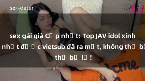 sex gái già Cập nhật: Top JAV idol xinh đẹp nhất được vietsub đã ra mắt, không thể bỏ lỡ!