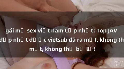 gái mỹ sex việt nam Cập nhật: Top JAV idol xinh đẹp nhất được vietsub đã ra mắt, không thể bỏ lỡ!