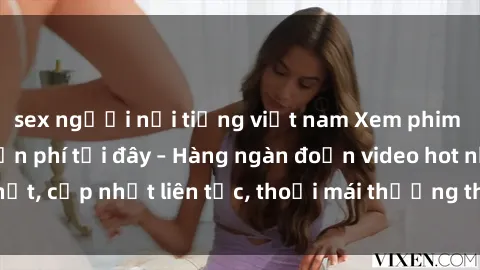 sex người nổi tiếng việt nam Xem phim sex không che miễn phí tại đây – Hàng ngàn đoạn video hot nhất, cập nhật liên tục, thoải mái thưởng thức mà không tốn kém.