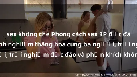 sex không che Phong cách sex 3P độc đáo tại Việt Nam: Kinh nghiệm thăng hoa cùng ba người, trải nghiệm độc đáo và phấn khích không thể bỏ lỡ!
