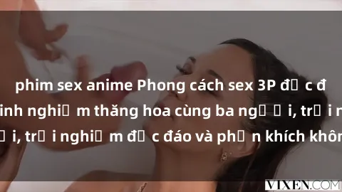 phim sex anime Phong cách sex 3P độc đáo tại Việt Nam: Kinh nghiệm thăng hoa cùng ba người, trải nghiệm độc đáo và phấn khích không thể bỏ lỡ!