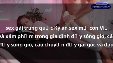 sex gái trung quốc Kỳ án sex mẹ con Việt Nam: Sự sở hữu và xâm phạm trong gia đình đầy sóng gió, câu chuyện đầy gai góc và đau lòng.