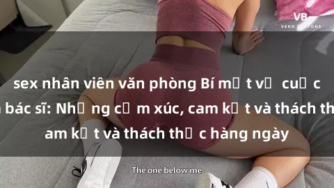 sex nhân viên văn phòng Bí mật về cuộc sống sex của bác sĩ: Những cảm xúc, cam kết và thách thức hàng ngày