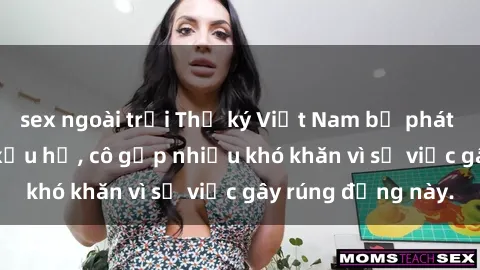 sex ngoài trời Thư ký Việt Nam bị phát tán clip sex đáng xấu hổ, cô gặp nhiều khó khăn vì sự việc gây rúng động này.