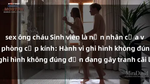 sex ông cháu Sinh viên là nạn nhân của video quay lén trong phòng cấp kính: Hành vi ghi hình không đúng đắn đang gây tranh cãi lớn