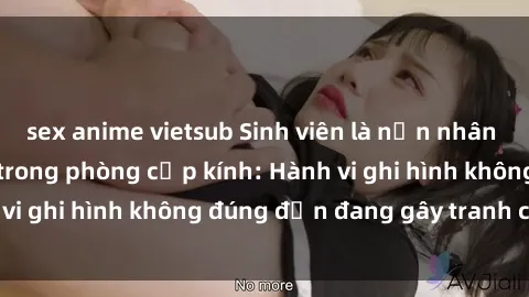 sex anime vietsub Sinh viên là nạn nhân của video quay lén trong phòng cấp kính: Hành vi ghi hình không đúng đắn đang gây tranh cãi lớn