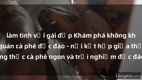 làm tình với gái đẹp Khám phá không khí độc đáo tại sex quán cà phê độc đáo - nơi kết hợp giữa thưởng thức cà phê ngon và trải nghiệm độc đáo của không gian sex shop.