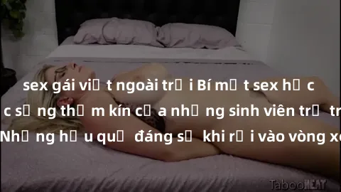sex gái việt ngoài trời Bí mật sex học sinh không che: Cuộc sống thầm kín của những sinh viên trẻ trên trường. Những hậu quả đáng sợ khi rơi vào vòng xoáy của tình dục từ tuổi mới lớn.