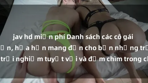 jav hd miễn phí Danh sách các cô gái gọi Việt Nam hấp dẫn, hứa hẹn mang đến cho bạn những trải nghiệm tuyệt vời và đắm chìm trong cảm xúc tuyệt vời.