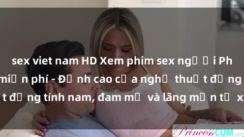 sex viet nam HD Xem phim sex người Pháp vietsub online miễn phí - Đỉnh cao của nghệ thuật đồng tính nam, đam mỹ và lãng mạn từ xứ sở hoa hồng!