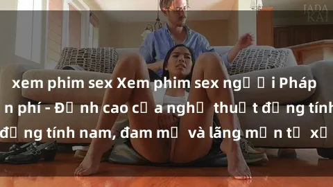 xem phim sex Xem phim sex người Pháp vietsub online miễn phí - Đỉnh cao của nghệ thuật đồng tính nam, đam mỹ và lãng mạn từ xứ sở hoa hồng!