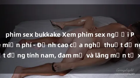 phim sex bukkake Xem phim sex người Pháp vietsub online miễn phí - Đỉnh cao của nghệ thuật đồng tính nam, đam mỹ và lãng mạn từ xứ sở hoa hồng!
