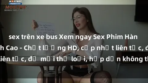 sex trên xe bus Xem ngay Sex Phim Hàn Quốc Vietsub Đỉnh Cao - Chất lượng HD, cập nhật liên tục, đủ mọi thể loại, hấp dẫn không thể bỏ qua!