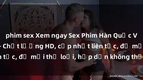 phim sex Xem ngay Sex Phim Hàn Quốc Vietsub Đỉnh Cao - Chất lượng HD, cập nhật liên tục, đủ mọi thể loại, hấp dẫn không thể bỏ qua!