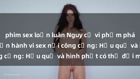 phim sex loạn luân Nguy cơ vi phạm pháp luật khi thực hiện hành vi sex nơi công cộng: Hậu quả và hình phạt có thể đối mặt