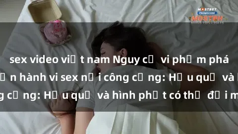 sex video việt nam Nguy cơ vi phạm pháp luật khi thực hiện hành vi sex nơi công cộng: Hậu quả và hình phạt có thể đối mặt