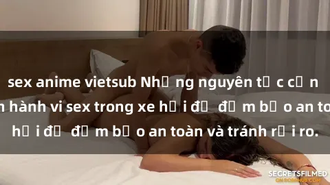 sex anime vietsub Những nguyên tắc cần nhớ khi thực hiện hành vi sex trong xe hơi để đảm bảo an toàn và tránh rủi ro.