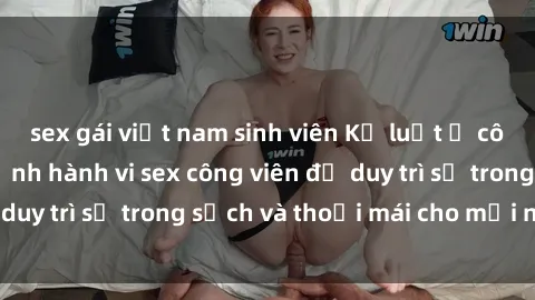 sex gái việt nam sinh viên Kỷ luật ở công viên: Chấn chỉnh hành vi sex công viên để duy trì sự trong sạch và thoải mái cho mọi người.