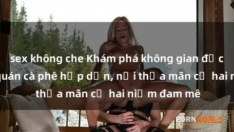 sex không che Khám phá không gian độc đáo tại sex quán cà phê hấp dẫn, nơi thỏa mãn cả hai niềm đam mê